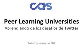 Peer Learning Universities
Aprendiendo de los desafíos de Twitter
Sevilla. 9 de noviembre de 2017
 