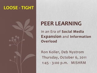 Loose - tight Peer Learning  in an Era of Social Media Expansion and Information Overload Ron Koller, Deb Nystrom  Thursday, October 6, 2011  1:45 - 3:00 p.m.   MISHRM 