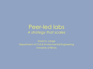 Peer-led labs A strategy that scales David A. Lange Department of Civil & Environmental Engineering University of Illinois 