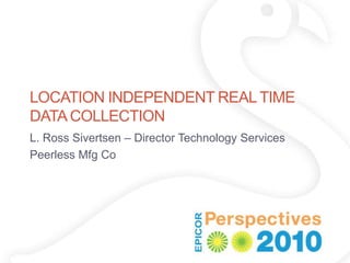 LOCATION INDEPENDENT REAL TIME
DATA COLLECTION
L. Ross Sivertsen – Director Technology Services
Peerless Mfg Co
 