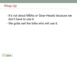 Wrap Up

 • It’s not about MBAs or Gear-Heads because we
   don’t have to use it
 • We gotta sell the folks who will use it.
 