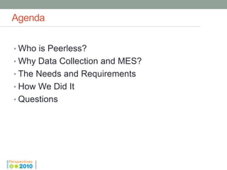 Agenda

• Who is Peerless?
• Why Data Collection and MES?
• The Needs and Requirements
• How We Did It
• Questions
 