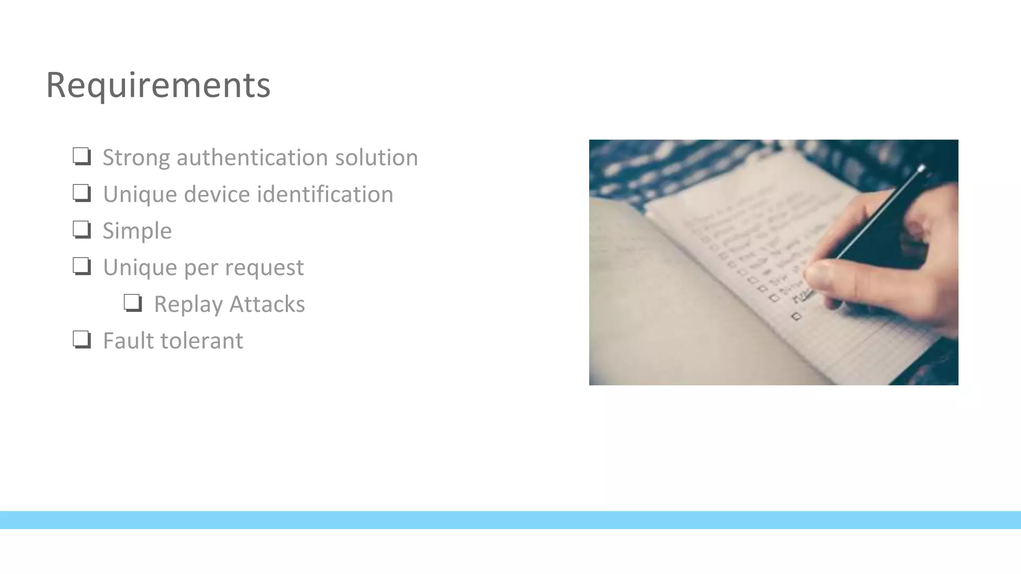 Requirements
❏ Strong authentication solution
❏ Unique device identification
❏ Simple
❏ Unique per request
❏ Replay Attacks
❏ Fault tolerant
 