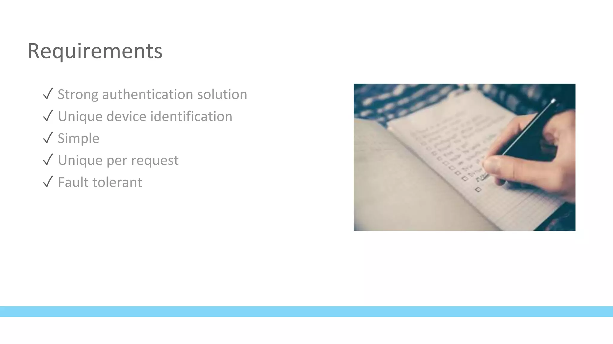 Requirements
✓ Strong authentication solution
✓ Unique device identification
✓ Simple
✓ Unique per request
✓ Fault tolerant
 