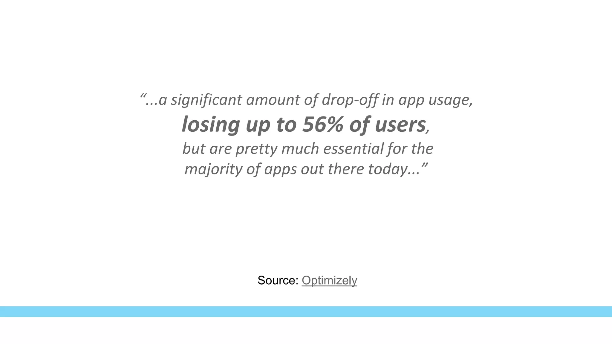 “...a significant amount of drop-off in app usage,
losing up to 56% of users,
but are pretty much essential for the
majority of apps out there today...”
Source: Optimizely
 