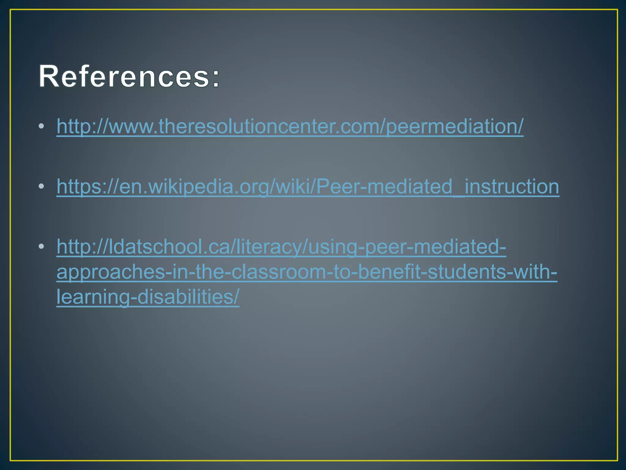 • http://www.theresolutioncenter.com/peermediation/
• https://en.wikipedia.org/wiki/Peer-mediated_instruction
• http://ldatschool.ca/literacy/using-peer-mediated-
approaches-in-the-classroom-to-benefit-students-with-
learning-disabilities/
 