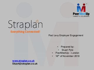 Post Levy Employer Engagement
• Prepared by:
• Stuart Pyle
• PeerMeetUp – London
• 18th of November 2018
www.straplan.co.uk
Stuart@straplan.co.uk
Everything Connected!
 