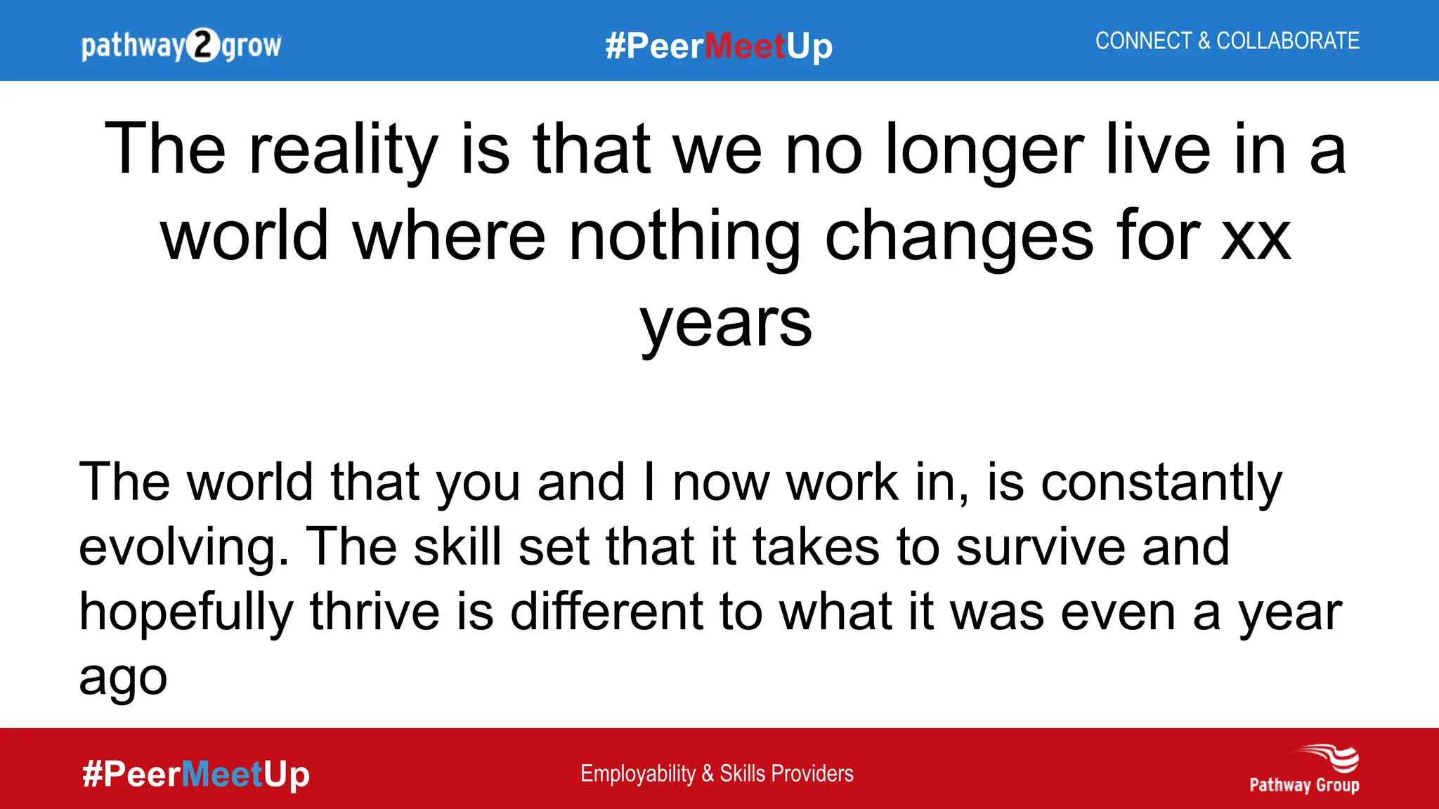 #PeerMeetUp
#PeerMeetUp CONNECT & COLLABORATE
Employability & Skills Providers
The reality is that we no longer live in a
world where nothing changes for xx
years
The world that you and I now work in, is constantly
evolving. The skill set that it takes to survive and
hopefully thrive is different to what it was even a year
ago
 