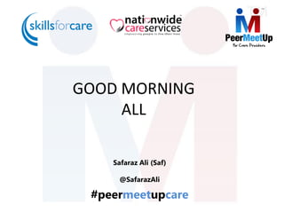 GOOD MORNING
ALL
Safaraz Ali (Saf)
@SafarazAli
#peermeetupcare
 