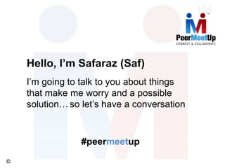 ©
#peermeetup
I’m going to talk to you about things
that make me worry and a possible
solution…
Hello, I’m Safaraz (Saf)
so let’s have a conversation
 