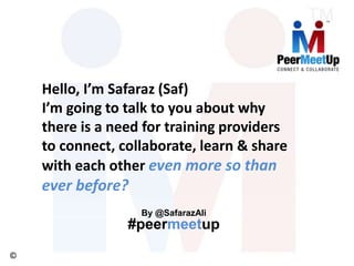 ©
#peermeetup
Hello, I’m Safaraz (Saf)
I’m going to talk to you about why
there is a need for training providers
to connect, collaborate, learn & share
with each other even more so than
ever before?
By @SafarazAli
 