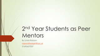 2nd Year Students as Peer 
Mentors 
By Linda Robson 
robsonl@edgehill.ac.uk 
01695657037 
 