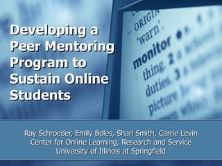 Developing a Peer Mentoring Program to Sustain Online Students   Ray Schroeder, Emily Boles, Shari Smith, Carrie Levin Center for Online Learning, Research and Service University of Illinois at Springfield 