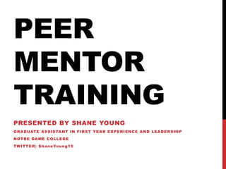 PEER
MENTOR
TRAINING
PRESENTED BY SHANE YOUNG
GRADUATE ASSISTANT IN FIRST YEAR EXPERIENCE AND LEADERSHIP
NOTRE DAME COLLEGE
TWITTER: ShaneYoung15
 