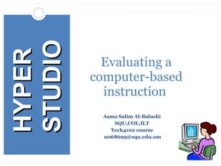 Asma Salim Al-Balushi  SQU,COE,ILT  Tech4102 course  [email_address] Evaluating a computer-based instruction  HYPER STUDIO 