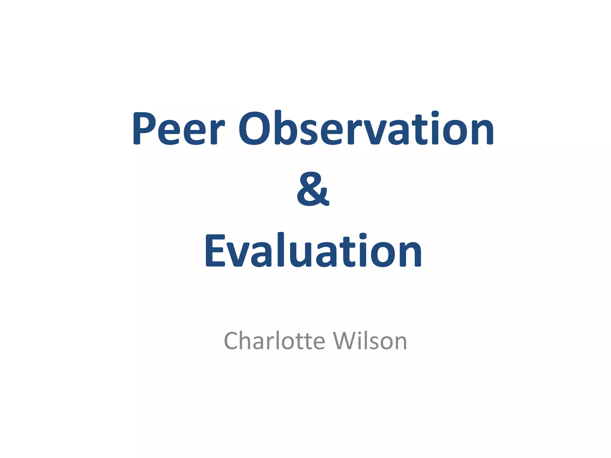 Peer Observation
       &
   Evaluation
    Charlotte Wilson
 