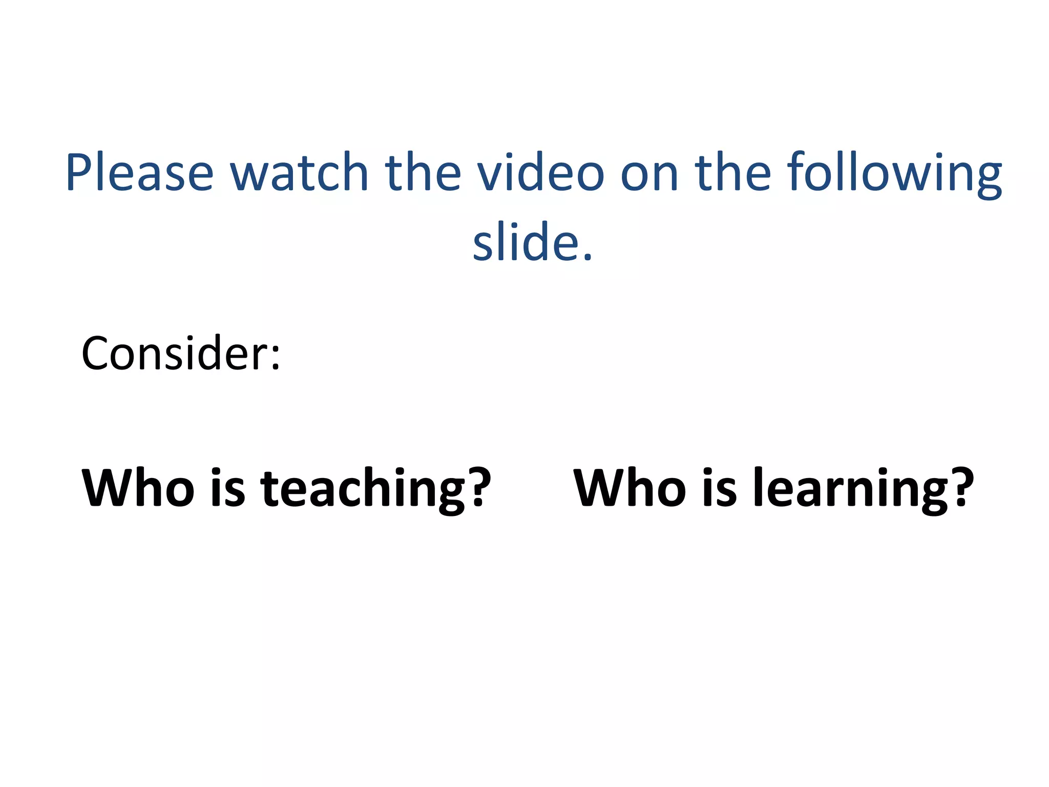 Please watch the video on the following
                 slide.
Consider:

Who is teaching?     Who is learning?
 