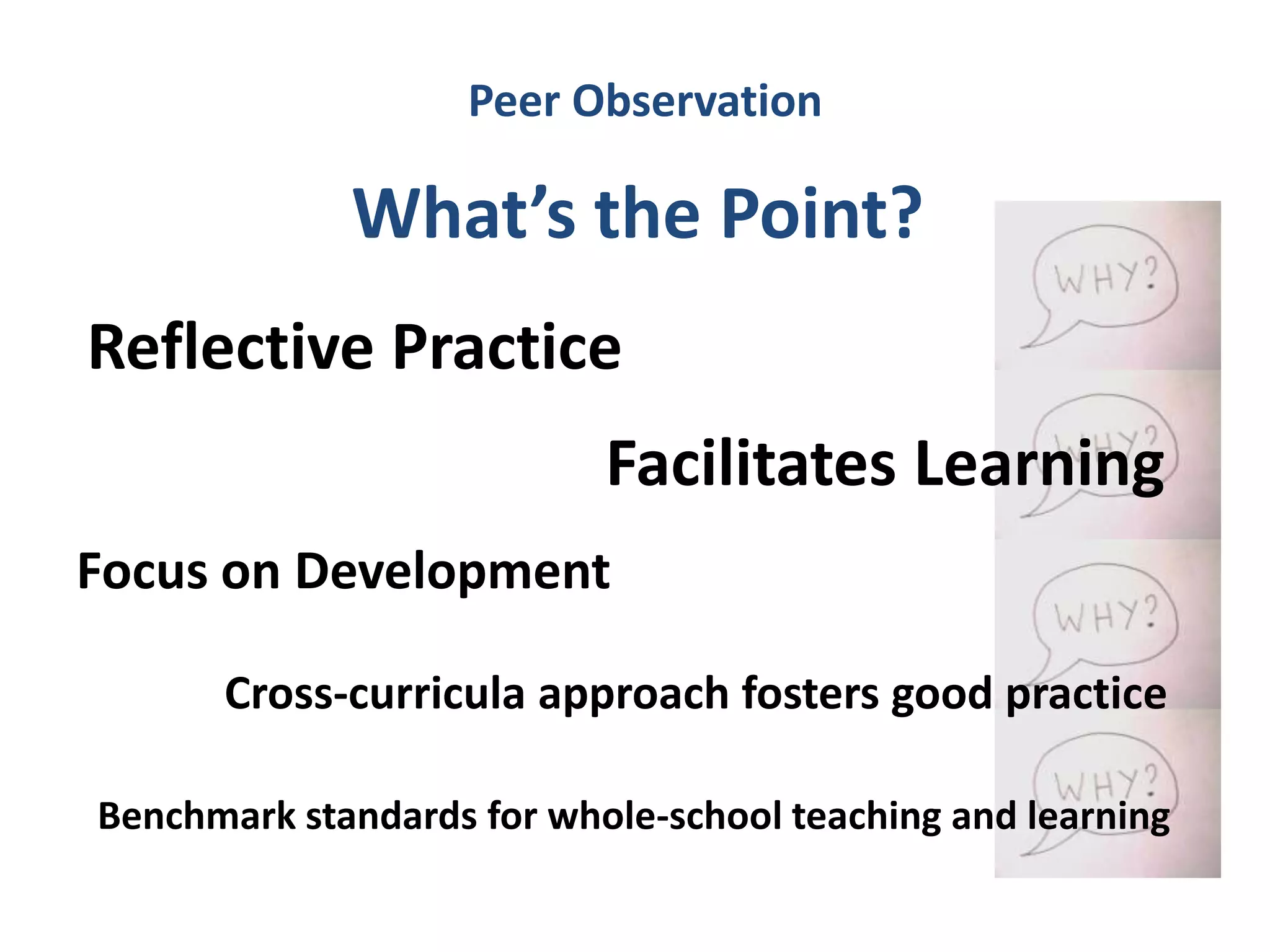 Peer Observation

             What’s the Point?
Reflective Practice
                           Facilitates Learning
Focus on Development

      Cross-curricula approach fosters good practice

Benchmark standards for whole-school teaching and learning
 