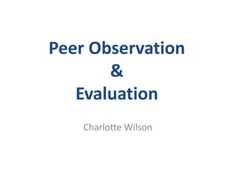 Peer Observation
       &
   Evaluation
    Charlotte Wilson
 