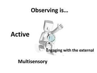 Observing is…


Active

              Engaging with the external

  Multisensory
 