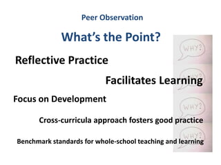 Peer Observation

             What’s the Point?
Reflective Practice
                           Facilitates Learning
Focus on Development

      Cross-curricula approach fosters good practice

Benchmark standards for whole-school teaching and learning
 