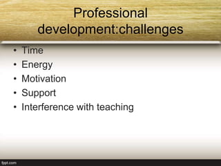Professional
development:challenges
• Time
• Energy
• Motivation
• Support
• Interference with teaching
 