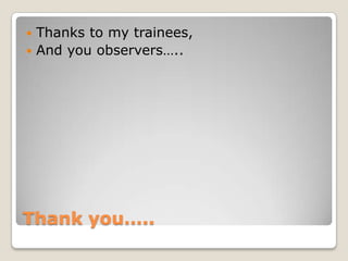 Thanks to my trainees,
 And you observers…..


Thank you…..

 