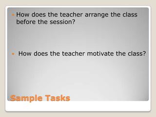 



How does the teacher arrange the class
before the session?

How does the teacher motivate the class?

Sample Tasks

 