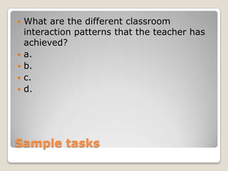 






What are the different classroom
interaction patterns that the teacher has
achieved?
a.
b.
c.
d.

Sample tasks

 