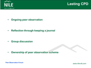 Lasting CPD
• Ongoing peer observation
• Reflection through keeping a journal
• Group discussion
• Ownership of peer observation scheme
www.nile-elt.com
Peer Observation Forum
 