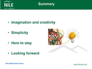 Summary
• Imagination and creativity
• Simplicity
• Here to stay
• Looking forward
www.nile-elt.com
Peer Observation Forum
 