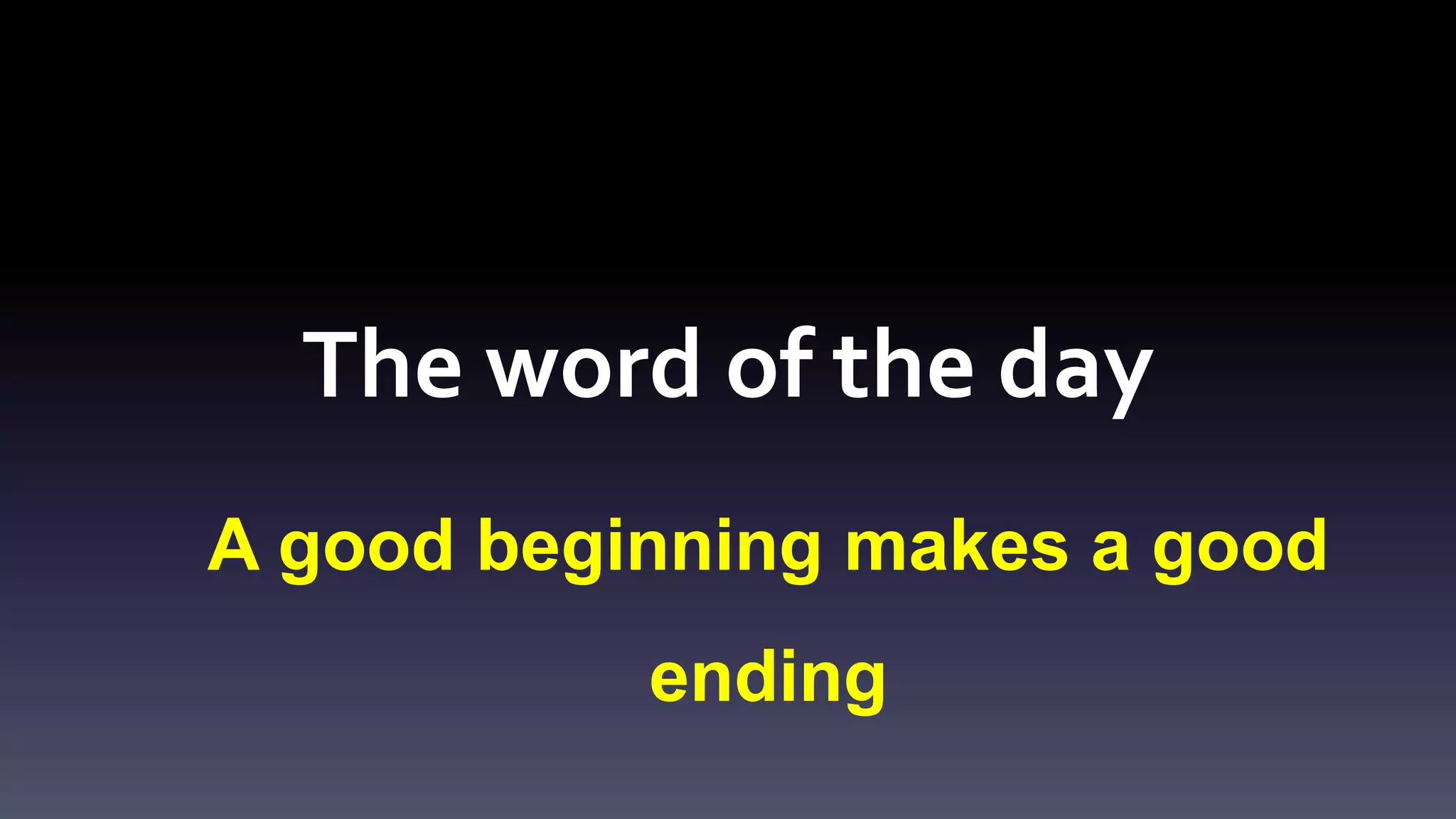 The word of the day 
A good beginning makes a good 
ending 
 