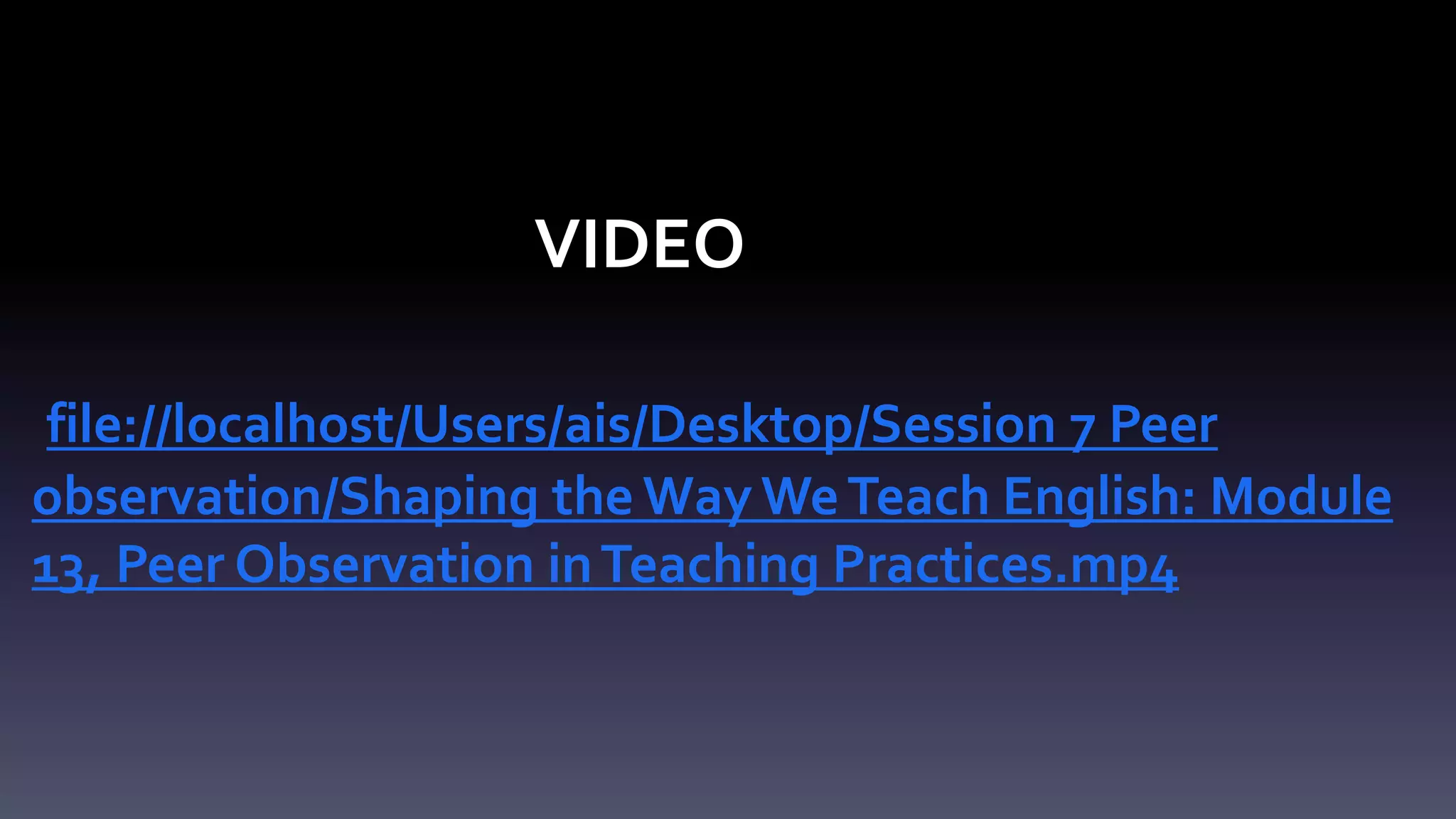 VIDEO 
file://localhost/Users/ais/Desktop/Session 7 Peer 
observation/Shaping the Way We Teach English: Module 
13, Peer Observation in Teaching Practices.mp4 
 