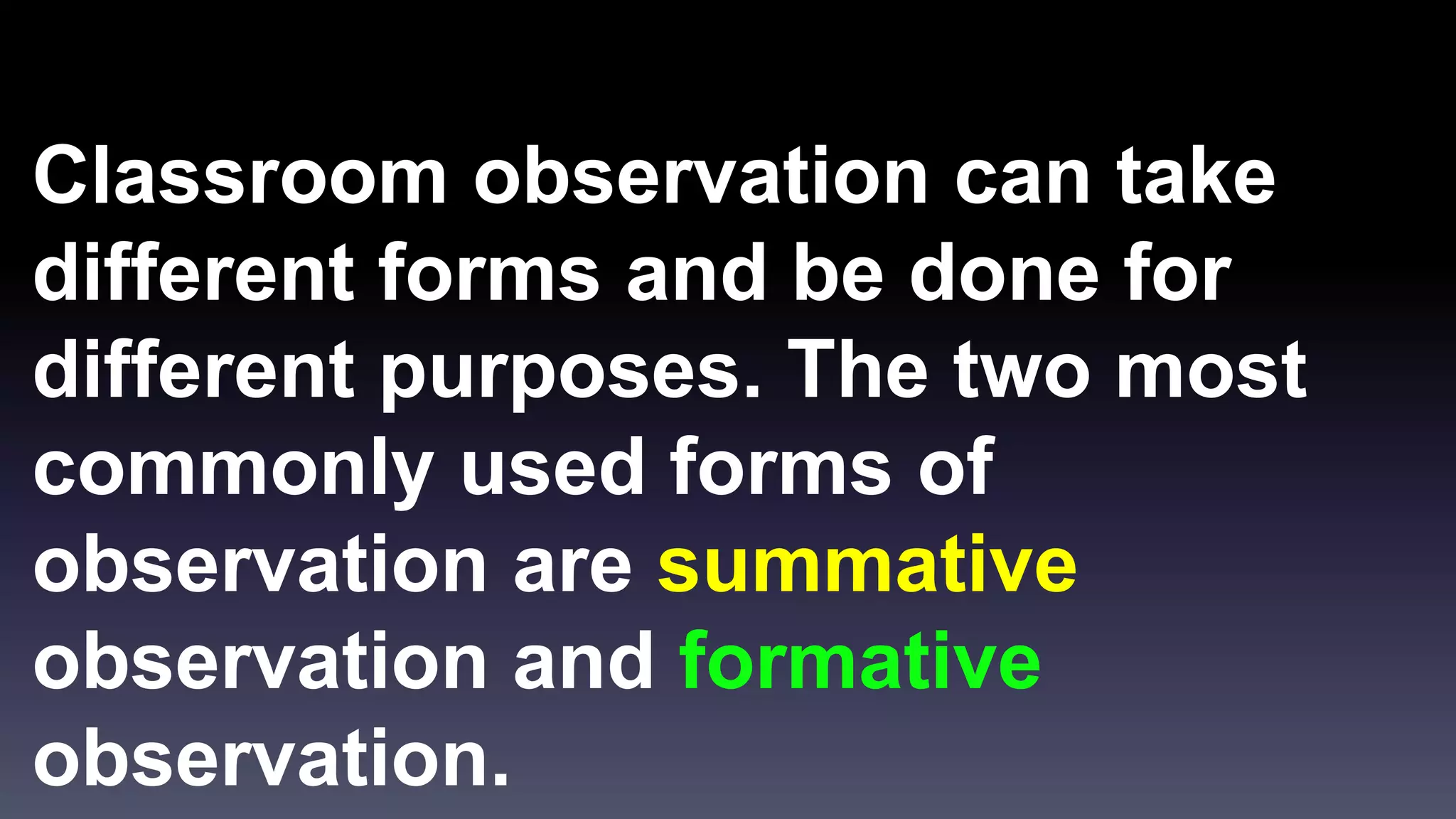 Classroom observation can take 
different forms and be done for 
different purposes. The two most 
commonly used forms of 
observation are summative 
observation and formative 
observation. 
 
