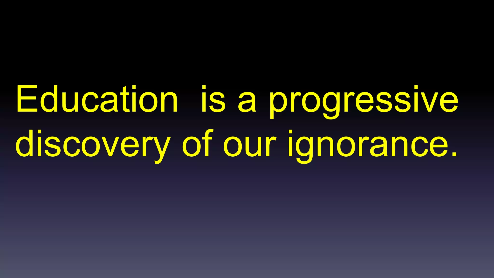 Education is a progressive 
discovery of our ignorance. 
 