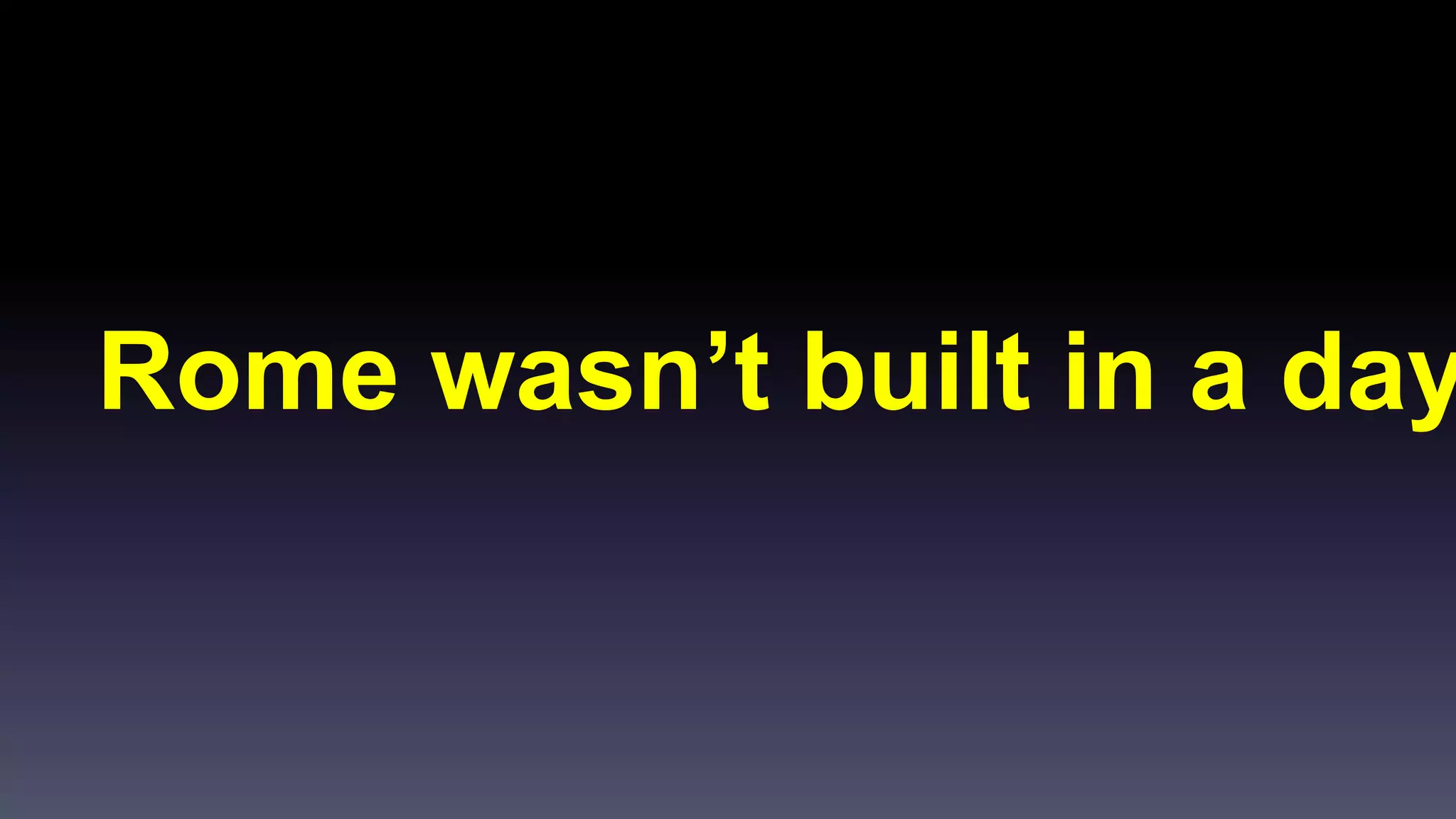 Rome wasn’t built in a day 
 