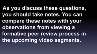 As you discuss these questions, 
you should take notes. You can 
compare these notes with your 
observations from viewing a 
formative peer review process in 
the upcoming video segments. 
 