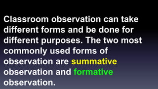 Classroom observation can take 
different forms and be done for 
different purposes. The two most 
commonly used forms of 
observation are summative 
observation and formative 
observation. 
 
