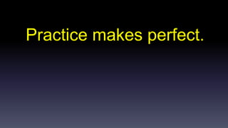 Practice makes perfect. 
 