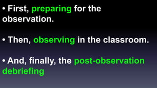 • First, preparing for the 
observation. 
• Then, observing in the classroom. 
• And, finally, the post-observation 
debriefing 
 