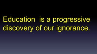 Education is a progressive 
discovery of our ignorance. 
 
