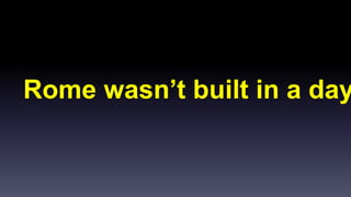 Rome wasn’t built in a day 
 