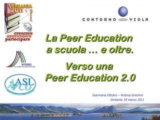 La Peer Education  a scuola … e oltre. Verso una  Peer Education 2.0 Gianmaria Ottolini – Andrea Gnemmi  Verbania 18 marzo 2011 