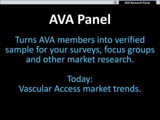 AVA Research Panel
AVA Panel
Turns AVA members into verified
sample for your surveys, focus groups
and other market research.
Today:
Vascular Access market trends.
 