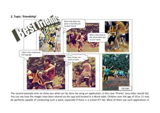 What to expect?
Sometimes it takes a lot of effort and pain to come up with a simple or even disappointing result. Teachers may think that they
cannot put their classes to a task, because they feel that the children are not acquainted to some of the skills required. Since
learning is trying, even the worst result may conclude the achievement of a vast amount of learning. Further more, once
intrigued, the pupils will find a magical way to complete the task the best they can, producing beautiful outcomes.
Here are two different examples:
1. Topic: ‘Accepting diversity’
Two different stories, each consisted of four motions, created by 9year-olds in half an hour, after watching ‘Marciano’. Both are
group works, the first story created by a mainly boy - group and the second by a mainly girl-group.
 