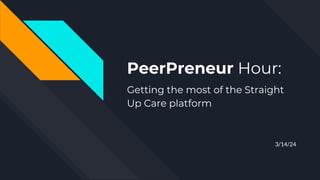 PeerPreneur Hour:
Getting the most of the Straight
Up Care platform
3/14/24
 