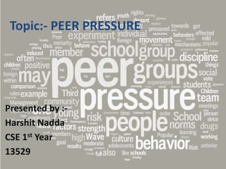 Topic:- PEER PRESSURE
Presented by :-
Harshit Nadda
CSE 1st Year
13529
 