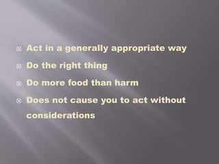  Act in a generally appropriate way
 Do the right thing
 Do more food than harm
 Does not cause you to act without
considerations
 