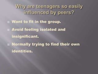  Want to fit in the group.
 Avoid feeling isolated and
insignificant.
 Normally trying to find their own
identities.
 