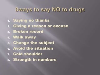 1. Saying no thanks
2. Giving a reason or excuse
3. Broken record
4. Walk away
5. Change the subject
6. Avoid the situation
7. Cold shoulder
8. Strength in numbers
 